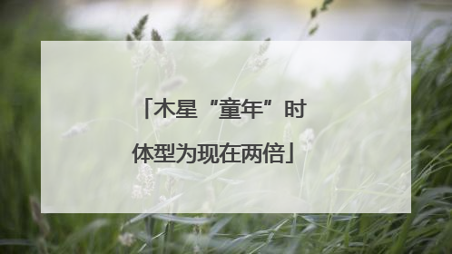 木星“童年”时体型为现在两倍